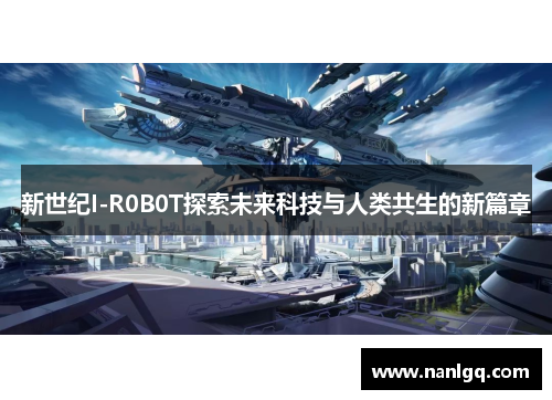 新世纪I-R0B0T探索未来科技与人类共生的新篇章