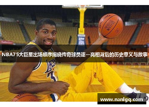 NBA75大巨星出场顺序揭晓传奇球员逐一亮相背后的历史意义与故事