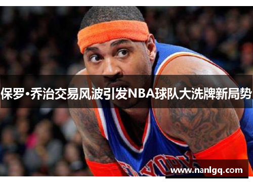 保罗·乔治交易风波引发NBA球队大洗牌新局势