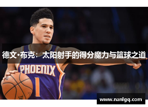 德文·布克:太阳射手的得分魔力与篮球之道 德文·布克:太阳射手的得分魔力与篮球之道