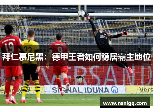 拜仁慕尼黑:德甲王者如何稳居霸主地位 拜仁慕尼黑:德甲王者如何稳居霸主地位