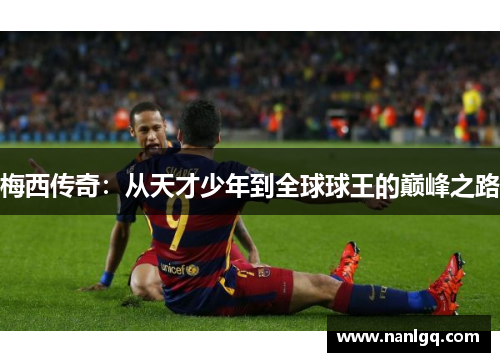 梅西传奇:从天才少年到全球球王的巅峰之路 梅西传奇:从天才少年到全球球王的巅峰之路