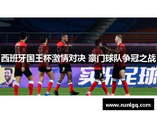 西班牙国王杯激情对决 豪门球队争冠之战 西班牙国王杯激情对决 豪门球队争冠之战