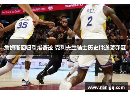 詹姆斯回归引爆奇迹 克利夫兰骑士历史性逆袭夺冠 詹姆斯回归引爆奇迹 克利夫兰骑士历史性逆袭夺冠