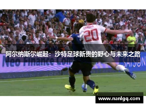 阿尔纳斯尔崛起:沙特足球新贵的野心与未来之路 阿尔纳斯尔崛起:沙特足球新贵的野心与未来之路