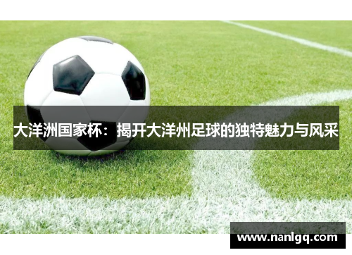 大洋洲国家杯:揭开大洋州足球的独特魅力与风采 大洋洲国家杯:揭开大洋州足球的独特魅力与风采