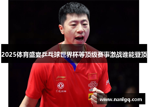2025体育盛宴乒乓球世界杯等顶级赛事激战谁能登顶 2025体育盛宴乒乓球世界杯等顶级赛事激战谁能登顶