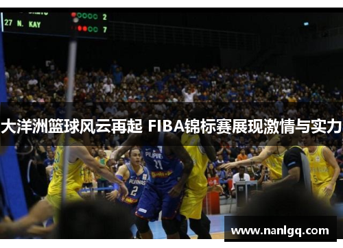 大洋洲篮球风云再起 FIBA锦标赛展现激情与实力 大洋洲篮球风云再起 FIBA锦标赛展现激情与实力