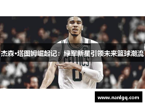 杰森·塔图姆崛起记:绿军新星引领未来篮球潮流 杰森·塔图姆崛起记:绿军新星引领未来篮球潮流