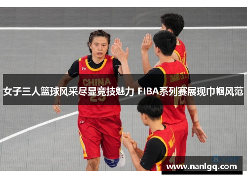 女子三人篮球风采尽显竞技魅力 FIBA系列赛展现巾帼风范 女子三人篮球风采尽显竞技魅力 FIBA系列赛展现巾帼风范