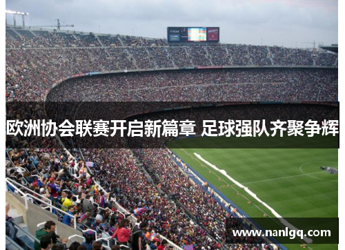 欧洲协会联赛开启新篇章 足球强队齐聚争辉 欧洲协会联赛开启新篇章 足球强队齐聚争辉