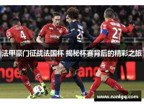 法甲豪门征战法国杯 揭秘杯赛背后的精彩之旅 法甲豪门征战法国杯 揭秘杯赛背后的精彩之旅