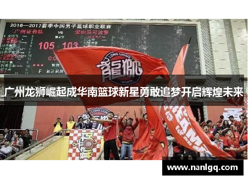 广州龙狮崛起成华南篮球新星勇敢追梦开启辉煌未来 广州龙狮崛起成华南篮球新星勇敢追梦开启辉煌未来