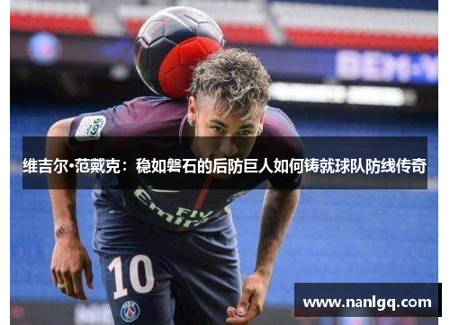 维吉尔·范戴克:稳如磐石的后防巨人如何铸就球队防线传奇 维吉尔·范戴克:稳如磐石的后防巨人如何铸就球队防线传奇