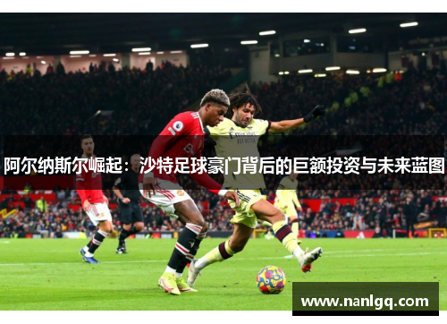 阿尔纳斯尔崛起:沙特足球豪门背后的巨额投资与未来蓝图 阿尔纳斯尔崛起:沙特足球豪门背后的巨额投资与未来蓝图