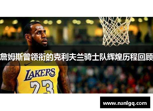 詹姆斯曾领衔的克利夫兰骑士队辉煌历程回顾 詹姆斯曾领衔的克利夫兰骑士队辉煌历程回顾