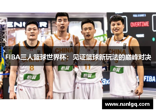 FIBA三人篮球世界杯:见证篮球新玩法的巅峰对决 FIBA三人篮球世界杯:见证篮球新玩法的巅峰对决