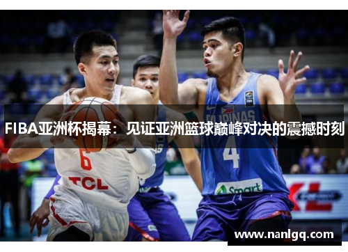 FIBA亚洲杯揭幕:见证亚洲篮球巅峰对决的震撼时刻 FIBA亚洲杯揭幕:见证亚洲篮球巅峰对决的震撼时刻