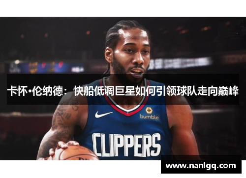 卡怀·伦纳德:快船低调巨星如何引领球队走向巅峰 卡怀·伦纳德:快船低调巨星如何引领球队走向巅峰