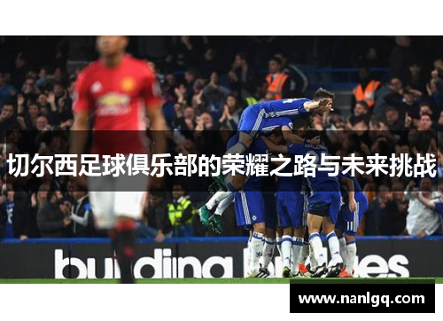 切尔西足球俱乐部的荣耀之路与未来挑战 切尔西足球俱乐部的荣耀之路与未来挑战