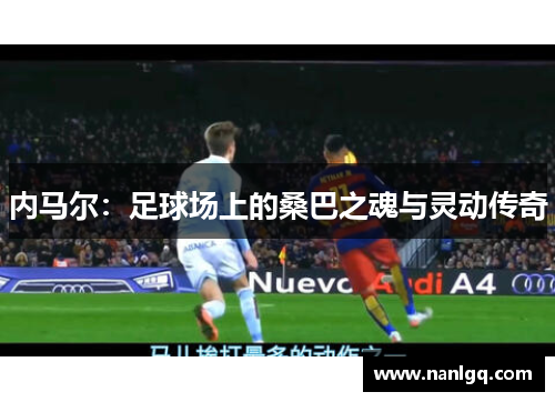 内马尔:足球场上的桑巴之魂与灵动传奇 内马尔:足球场上的桑巴之魂与灵动传奇