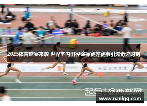 2025体育盛宴来袭 世界室内田径锦标赛等赛事引爆奇迹时刻 2025体育盛宴来袭 世界室内田径锦标赛等赛事引爆奇迹时刻