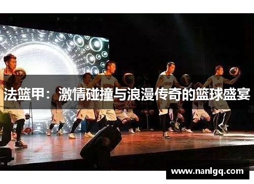 法篮甲:激情碰撞与浪漫传奇的篮球盛宴 法篮甲:激情碰撞与浪漫传奇的篮球盛宴