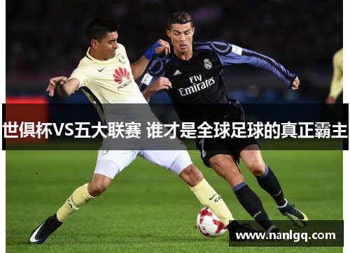 世俱杯VS五大联赛 谁才是全球足球的真正霸主 世俱杯VS五大联赛 谁才是全球足球的真正霸主