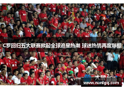 C罗回归五大联赛掀起全球追星热潮 球迷热情再度爆棚 C罗回归五大联赛掀起全球追星热潮 球迷热情再度爆棚