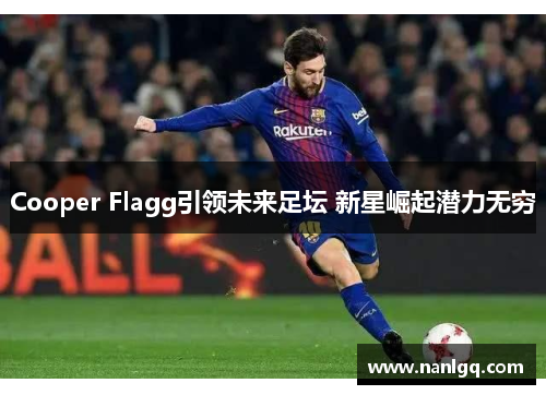 Cooper Flagg引领未来足坛 新星崛起潜力无穷 Cooper Flagg引领未来足坛 新星崛起潜力无穷