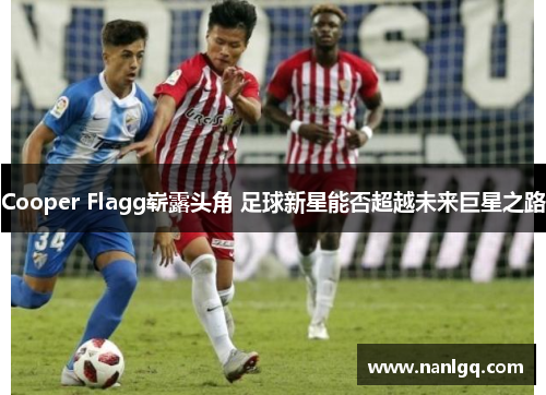 Cooper Flagg崭露头角 足球新星能否超越未来巨星之路 Cooper Flagg崭露头角 足球新星能否超越未来巨星之路