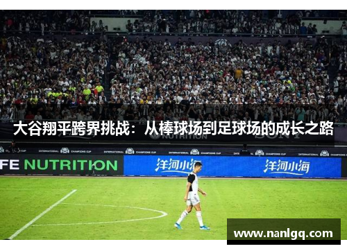 大谷翔平跨界挑战:从棒球场到足球场的成长之路 大谷翔平跨界挑战:从棒球场到足球场的成长之路