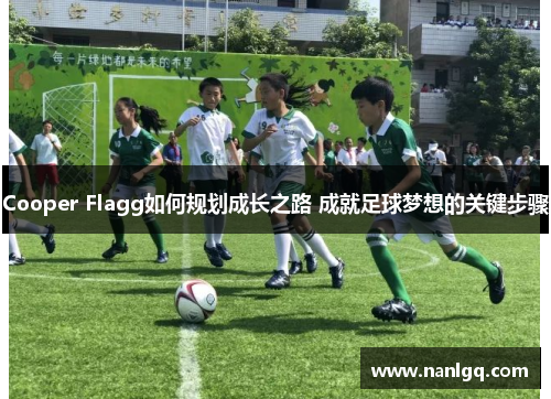 Cooper Flagg如何规划成长之路 成就足球梦想的关键步骤 Cooper Flagg如何规划成长之路 成就足球梦想的关键步骤