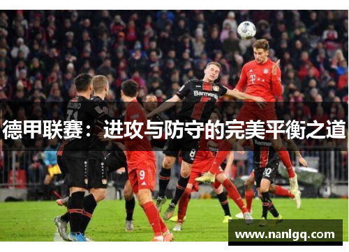 德甲联赛:进攻与防守的完美平衡之道 德甲联赛:进攻与防守的完美平衡之道