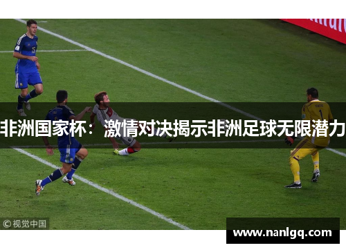 非洲国家杯:激情对决揭示非洲足球无限潜力 非洲国家杯:激情对决揭示非洲足球无限潜力
