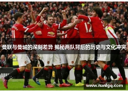 曼联与曼城的深刻差异 揭秘两队背后的历史与文化冲突 曼联与曼城的深刻差异 揭秘两队背后的历史与文化冲突