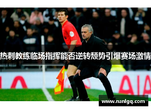 热刺教练临场指挥能否逆转颓势引爆赛场激情 热刺教练临场指挥能否逆转颓势引爆赛场激情