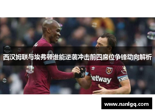 西汉姆联与埃弗顿谁能逆袭冲击前四席位争锋动向解析 西汉姆联与埃弗顿谁能逆袭冲击前四席位争锋动向解析