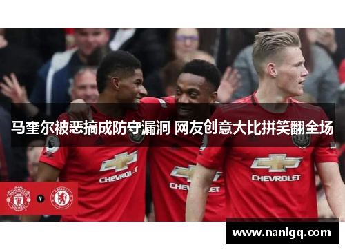 马奎尔被恶搞成防守漏洞 网友创意大比拼笑翻全场 马奎尔被恶搞成防守漏洞 网友创意大比拼笑翻全场