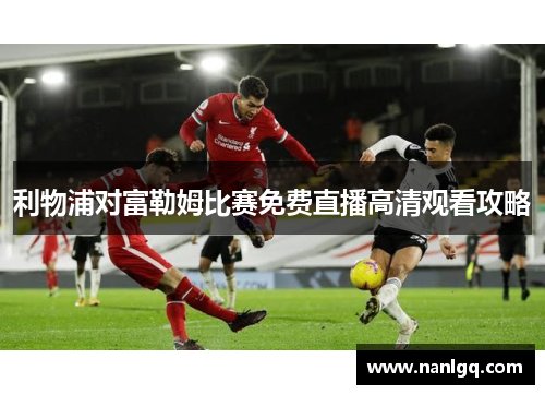利物浦对富勒姆比赛免费直播高清观看攻略 利物浦对富勒姆比赛免费直播高清观看攻略