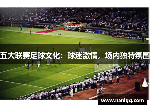 五大联赛足球文化:球迷激情,场内独特氛围 五大联赛足球文化:球迷激情,场内独特氛围