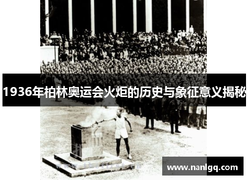 1936年柏林奥运会火炬的历史与象征意义揭秘 1936年柏林奥运会火炬的历史与象征意义揭秘